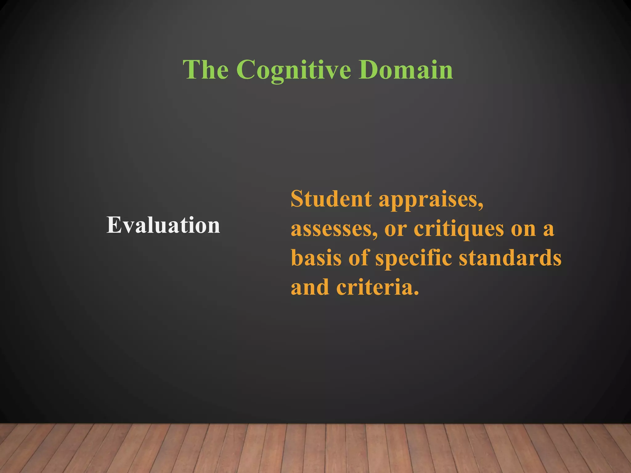 The Cognitive Domain
Evaluation
Student appraises,
assesses, or critiques on a
basis of specific standards
and criteria.
 