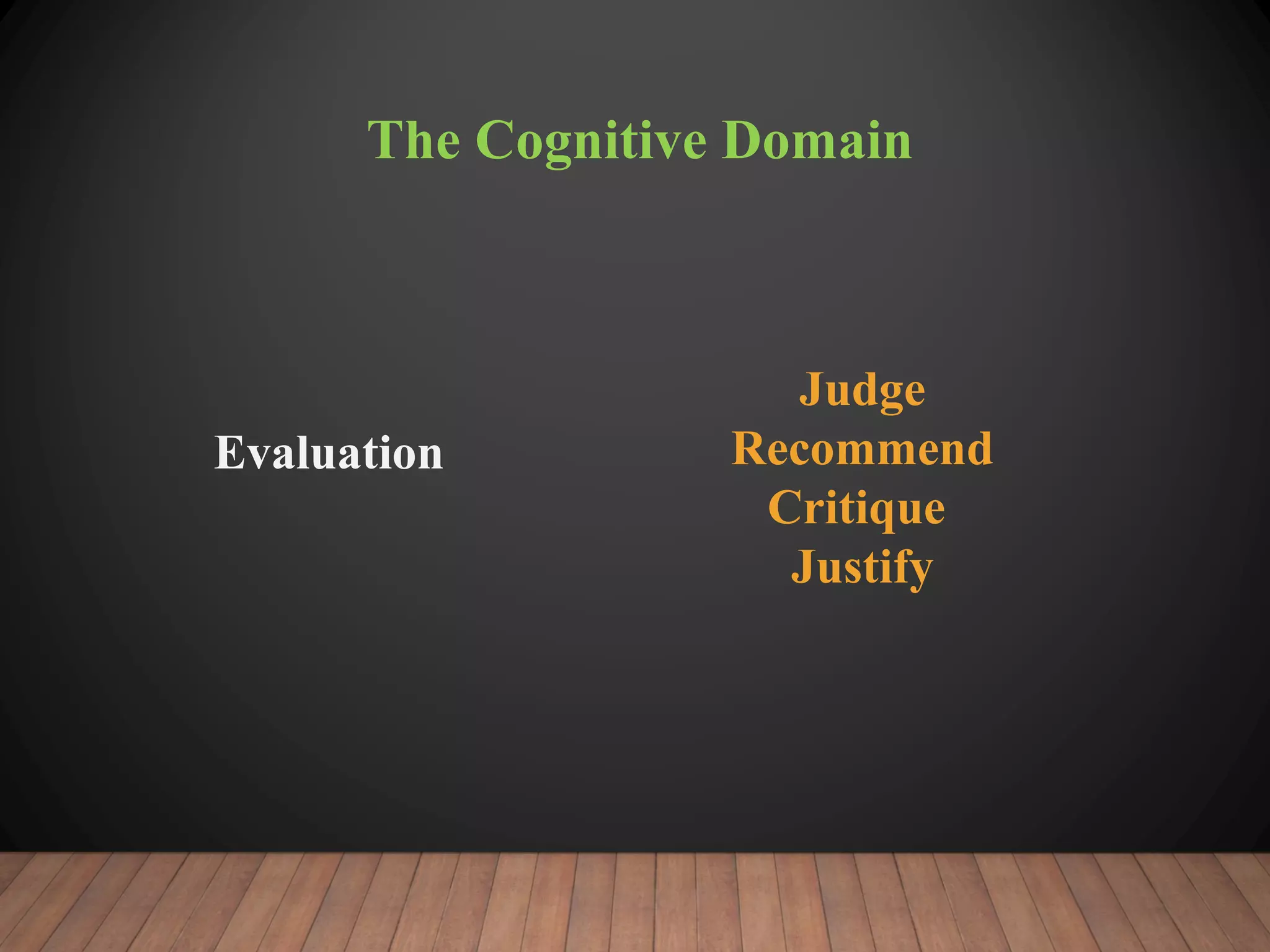 The Cognitive Domain
Evaluation
Judge
Recommend
Critique
Justify
 
