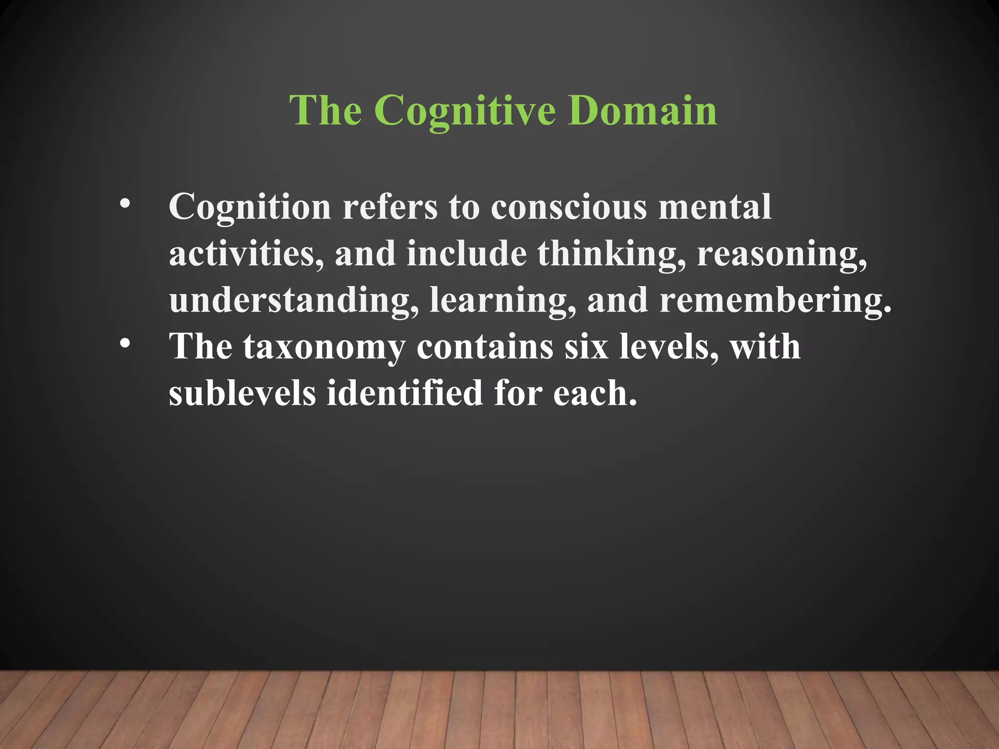 The Cognitive Domain
• Cognition refers to conscious mental
activities, and include thinking, reasoning,
understanding, learning, and remembering.
• The taxonomy contains six levels, with
sublevels identified for each.
 