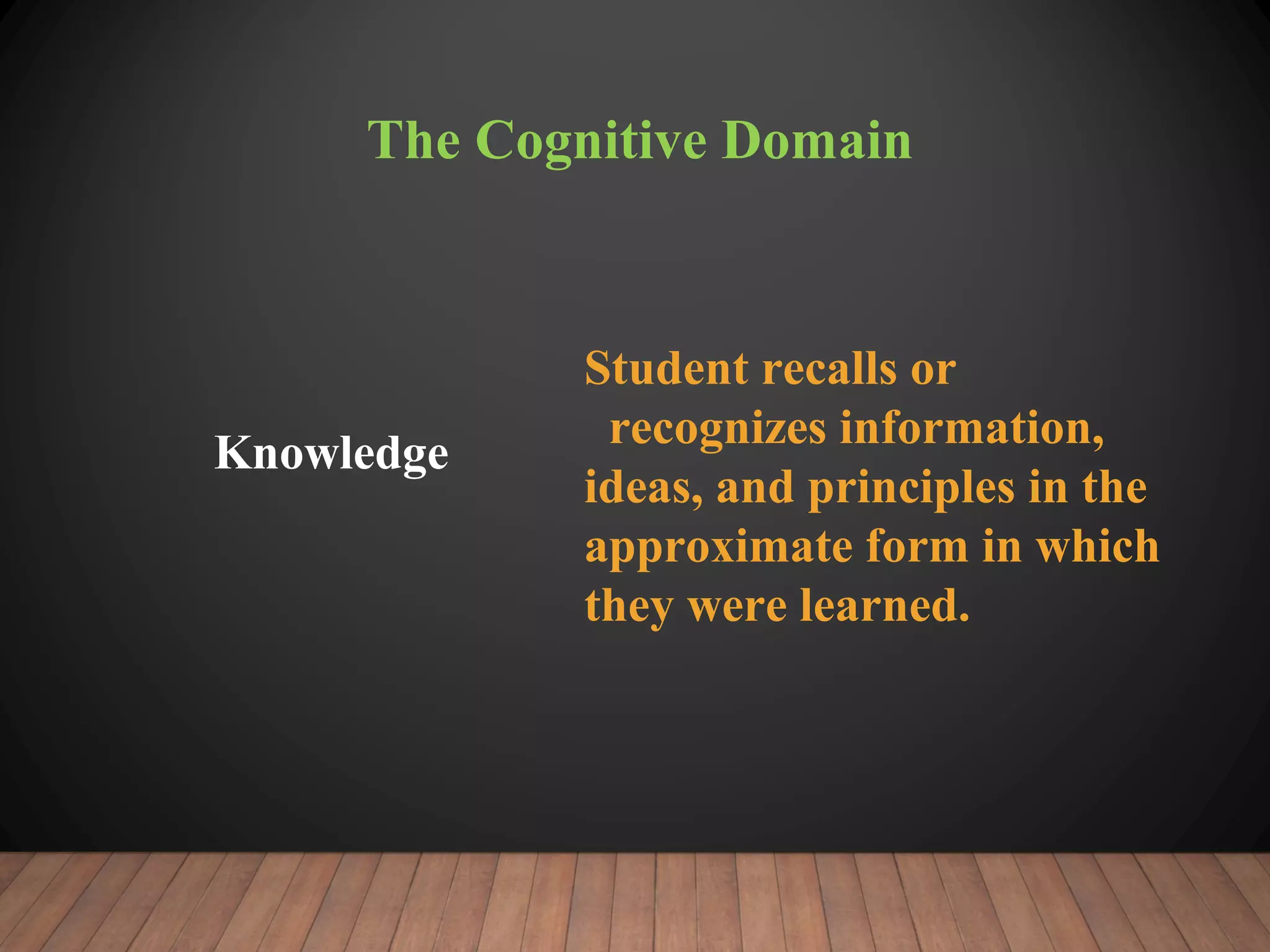 The Cognitive Domain
Knowledge
Student recalls or
recognizes information,
ideas, and principles in the
approximate form in which
they were learned.
 