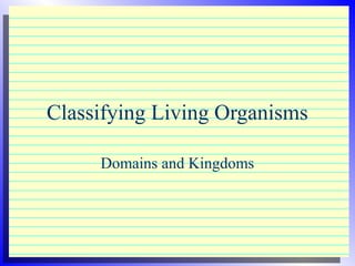 Classifying Living Organisms

     Domains and Kingdoms
 