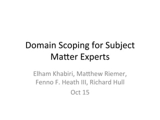Domain	
  Scoping	
  for	
  Subject	
  
Ma4er	
  Experts	
  
Elham	
  Khabiri,	
  Ma4hew	
  Riemer,	
  
Fenno	
  F.	
  Heath	
  III,	
  Richard	
  Hull	
  	
  
Oct	
  15	
  
 