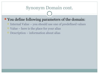 Synonym Domain cont.
You define following parameters of the domain:
 Internal Value – you should use one of predefined values
 Value – here is the place for your alias
 Description – information about alias
 