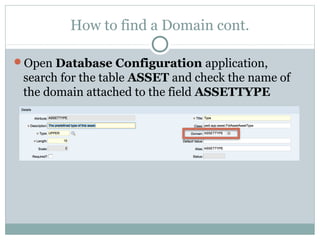How to find a Domain cont.
Open Database Configuration application,
search for the table ASSET and check the name of
the domain attached to the field ASSETTYPE
 