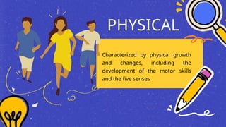 PHYSICAL
Characterized by physical growth
and changes, including the
development of the motor skills
and the five senses
 