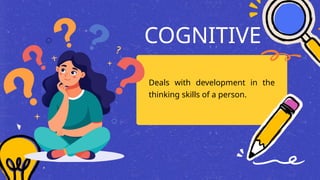 COGNITIVE
Deals with development in the
thinking skills of a person.
 