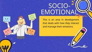 SOCIO-
EMOTIONAL
This is an area in development
that deals with how they interact
and manage their emotions.
 