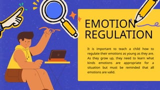 EMOTION
REGULATION
It is important to teach a child how to
regulate their emotions as young as they are.
As they grow up, they need to learn what
kinds emotions are appropriate for a
situation but must be reminded that all
emotions are valid.
 