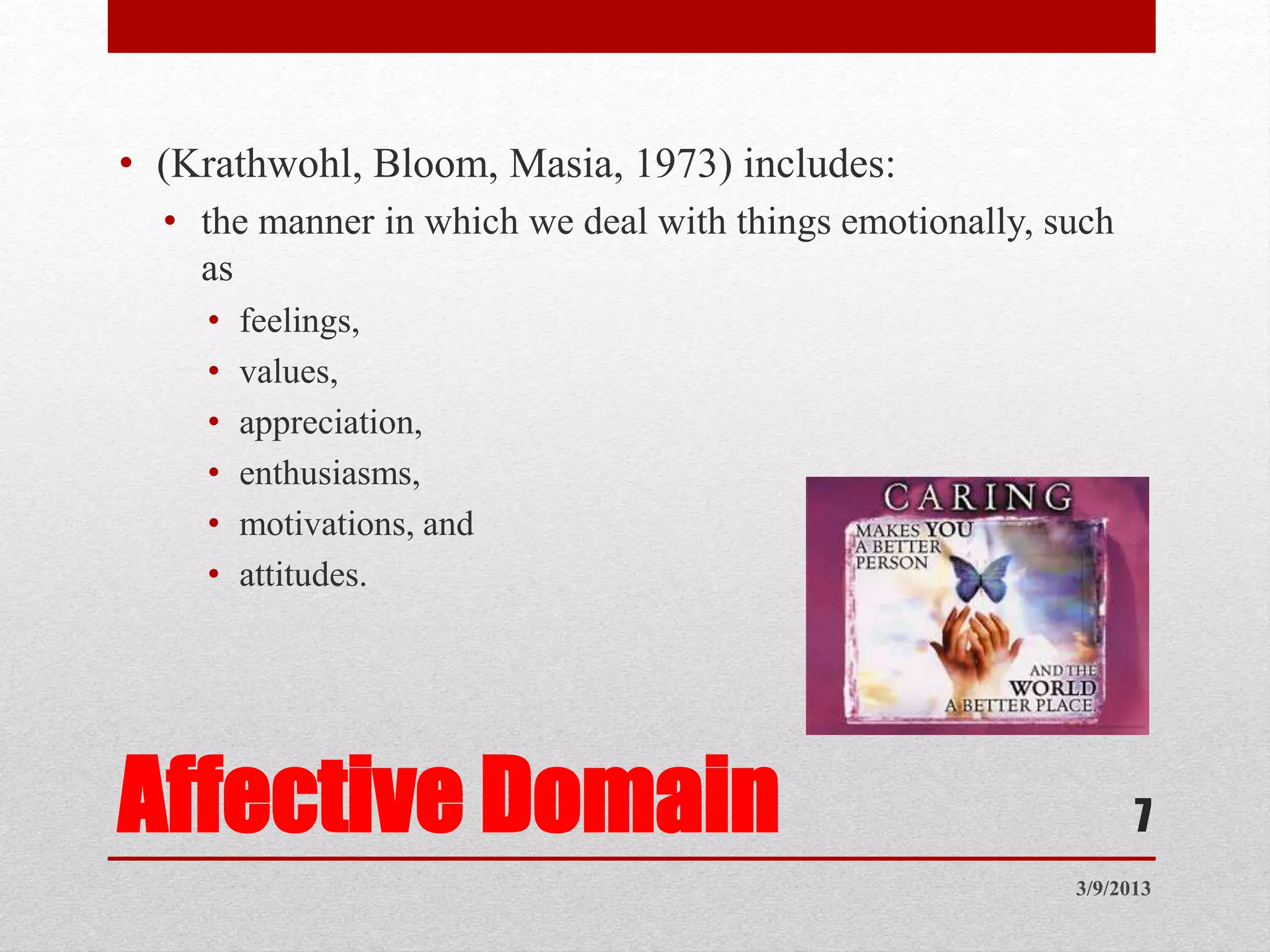 Affective Domain
• (Krathwohl, Bloom, Masia, 1973) includes:
• the manner in which we deal with things emotionally, such
as
• feelings,
• values,
• appreciation,
• enthusiasms,
• motivations, and
• attitudes.
3/9/2013
7
 