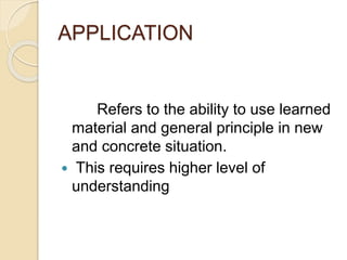 APPLICATION
Refers to the ability to use learned
material and general principle in new
and concrete situation.
 This requires higher level of
understanding
 