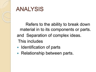 ANALYSIS
Refers to the ability to break down
material in to its components or parts.
and Separation of complex ideas.
This includes
 Identification of parts
 Relationship between parts.
 
