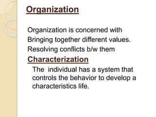 Organization
Organization is concerned with
Bringing together different values.
Resolving conflicts b/w them
Characterization
The individual has a system that
controls the behavior to develop a
characteristics life.
 