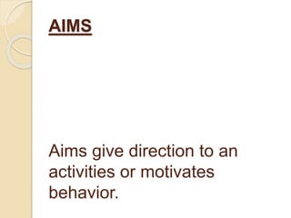AIMS
Aims give direction to an
activities or motivates
behavior.
 