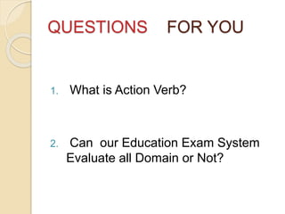 QUESTIONS FOR YOU
1. What is Action Verb?
2. Can our Education Exam System
Evaluate all Domain or Not?
 