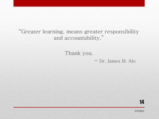 “Greater learning, means greater responsibility
             and accountability.”

                 Thank you.
                              - Dr. James M. Alo




                                                   14
                                               3/9/2013
 