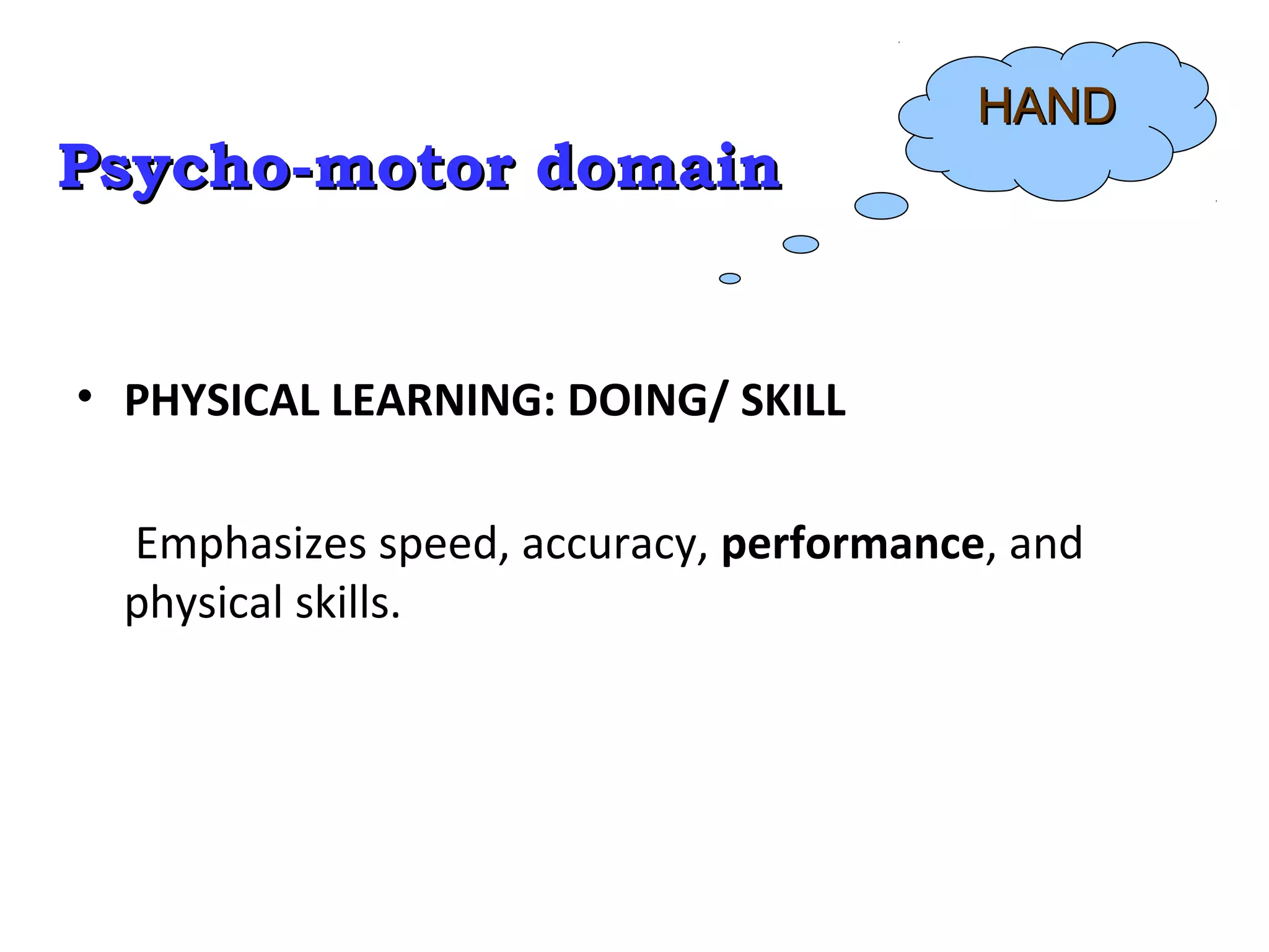 Psycho-motor domainPsycho-motor domain
• PHYSICAL LEARNING: DOING/ SKILL
Emphasizes speed, accuracy, performance, and
physical skills.
HANDHAND
 