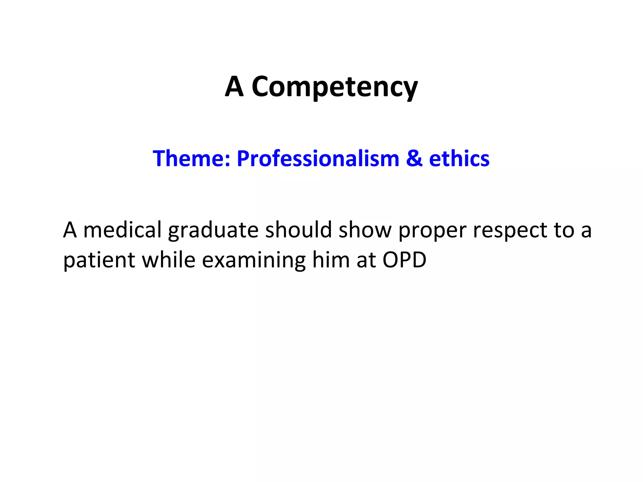 A Competency
Theme: Professionalism & ethics
A medical graduate should show proper respect to a
patient while examining him at OPD
 