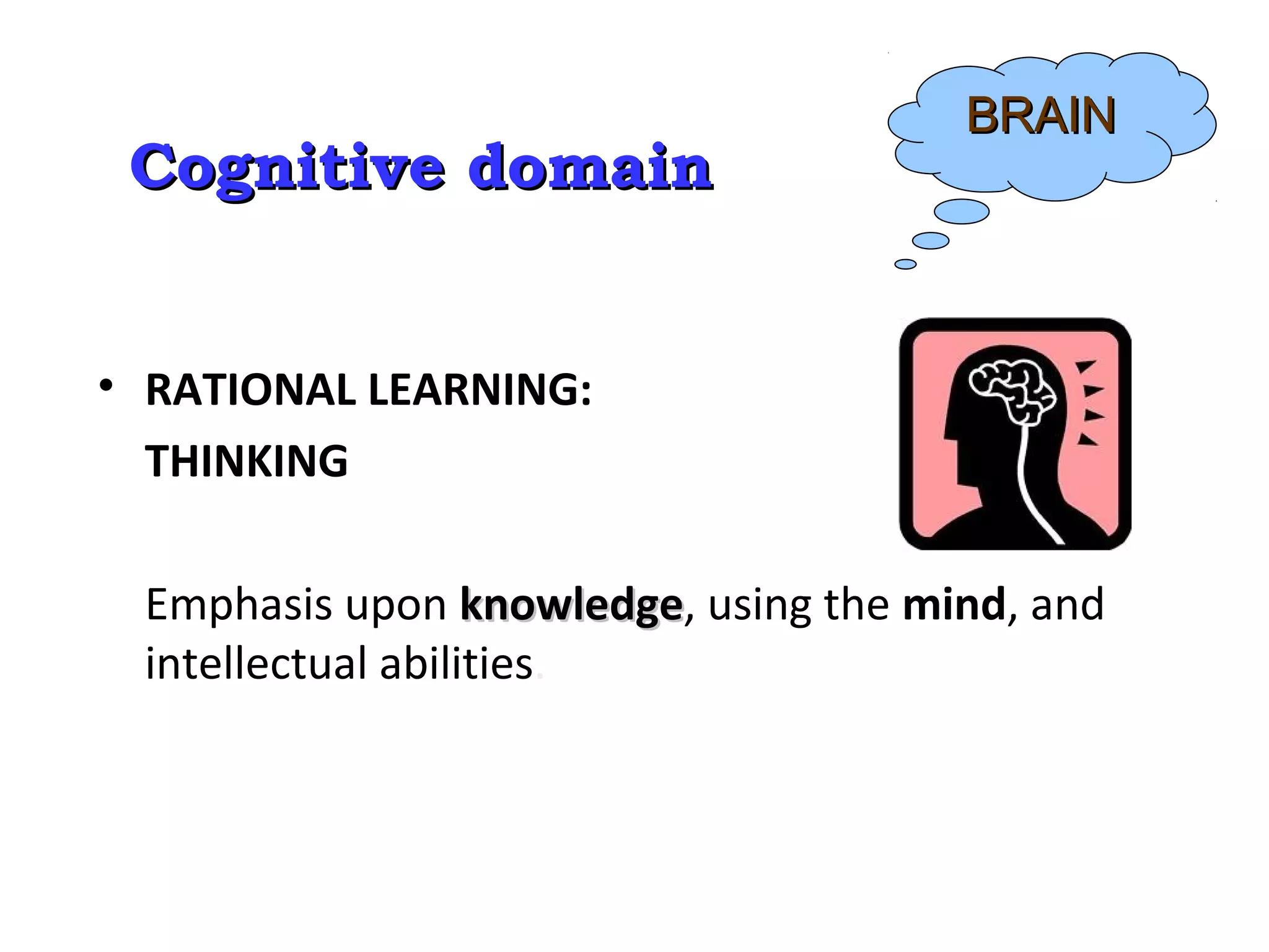 Cognitive domainCognitive domain
• RATIONAL LEARNING:
THINKING
Emphasis upon knowledgeknowledge, using the mind, and
intellectual abilities.
BRAINBRAIN
 