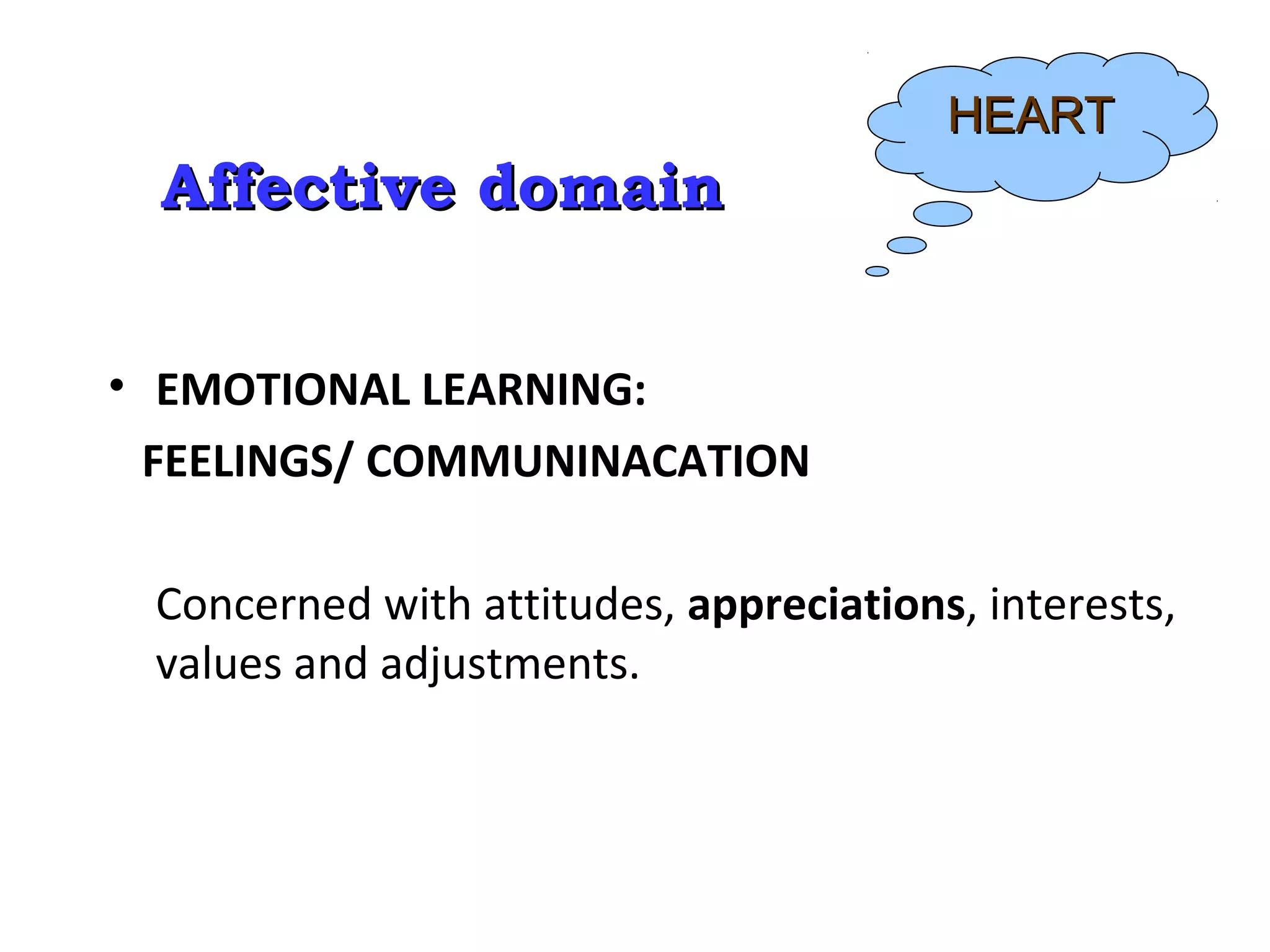 Affective domainAffective domain
• EMOTIONAL LEARNING:
FEELINGS/ COMMUNINACATION
Concerned with attitudes, appreciations, interests,
values and adjustments.
HEARTHEART
 