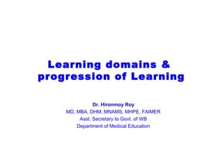 Learning domains &
progression of Learning
Dr. Hironmoy Roy
MD, MBA, DHM, MNAMS, MHPE, FAIMER
Asst. Secretary to Govt. of WB
Department of Medical Education
 