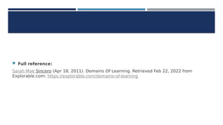  Full reference:
Sarah Mae Sincero (Apr 18, 2011). Domains Of Learning. Retrieved Feb 22, 2022 from
Explorable.com: https...