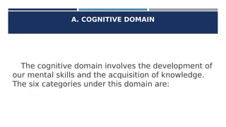 A. COGNITIVE DOMAIN
The cognitive domain involves the development of
our mental skills and the acquisition of knowledge.
T...