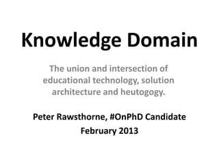 Knowledge Domain
    The union and intersection of
   educational technology, solution
     architecture and heutogogy.

 Peter Rawsthorne, #OnPhD Candidate
            February 2013
 