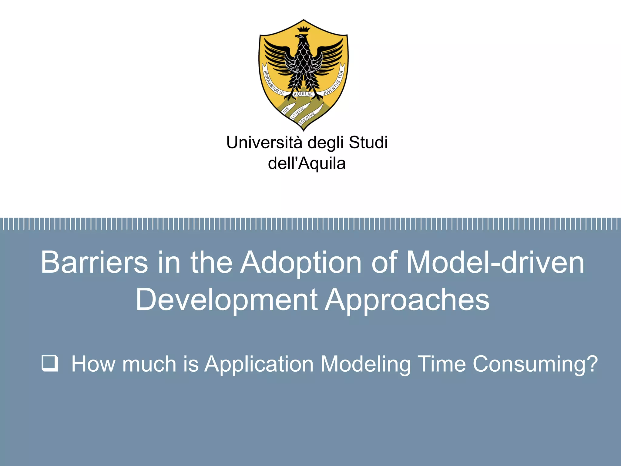 Firma convenzione
Politecnico di Milano e Veneranda Fabbrica
del Duomo di Milano
Aula Magna – Rettorato
Mercoledì 27 maggio 2015
Barriers in the Adoption of Model-driven
Development Approaches
 How much is Application Modeling Time Consuming?
Università degli Studi
dell'Aquila
 