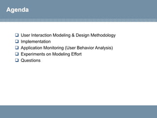 Agenda
 User Interaction Modeling & Design Methodology
 Implementation
 Application Monitoring (User Behavior Analysis)
 Experiments on Modeling Effort
 Questions
 