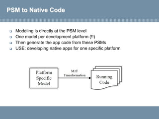 PSM to Native Code
 Modeling is directly at the PSM level
 One model per development platform (!!)
 Then generate the app code from these PSMs
 USE: developing native apps for one specific platform
 