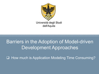 Firma convenzione
Politecnico di Milano e Veneranda Fabbrica
del Duomo di Milano
Aula Magna – Rettorato
Mercoledì 27 maggio 2015
Barriers in the Adoption of Model-driven
Development Approaches
 How much is Application Modeling Time Consuming?
Università degli Studi
dell'Aquila
 