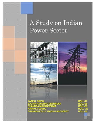 A Study on Indian
 Power Sector




JASPAL SINGH                   ROLL-47
SACHIN RANGRAO DESHMUKH        ROLL-06
CHANDRA MOHAN VERMA            ROLL-56
ANINDYA KUNDU                  ROLL -22
PRAKASH POLLY MAZHUVANCHERRY   ROLL-26
 
