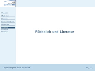 Übersicht

Motivation

Domains

Intern. Strukturen

Die DENIC

Rückblick
Rückblick
Literatur                         Rückblick und Literatur




  Domainvergabe durch die DENIC                             20 / 22
 