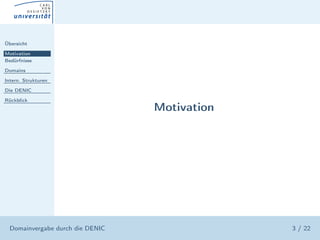 Übersicht

Motivation
Bedürfnisse

Domains

Intern. Strukturen

Die DENIC

Rückblick
                                  Motivation




  Domainvergabe durch die DENIC                3 / 22
 