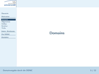 Übersicht

Motivation

Domains
Allgemeines
Aufbau
Struktur
TLDs

Intern. Strukturen

Die DENIC                         Domains
Rückblick




  Domainvergabe durch die DENIC             5 / 22
 
