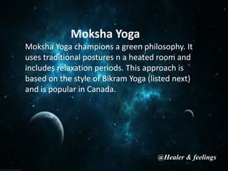 Moksha Yoga
Moksha Yoga champions a green philosophy. It
uses traditional postures n a heated room and
includes relaxation periods. This approach is
based on the style of Bikram Yoga (listed next)
and is popular in Canada.
@Healer & feelings
 