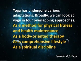 Yoga has undergone various
adaptations. Broadly, we can look at
yoga in four overlapping approaches.
As a method for physical fitness
and health maintenance
As a body-oriented therapy
As a comprehensive lifestyle
As a spiritual discipline
@Healer & feelings
 