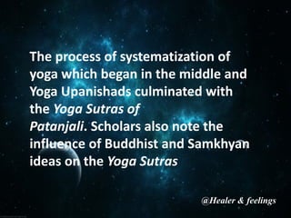 The process of systematization of
yoga which began in the middle and
Yoga Upanishads culminated with
the Yoga Sutras of
Patanjali. Scholars also note the
influence of Buddhist and Samkhyan
ideas on the Yoga Sutras
@Healer & feelings
 