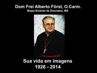 Dom Frei Alberto Först, O.Carm. 
Bispo Emérito de Dourados, MS 
Sua vida em imagens 
1926 - 2014 
 