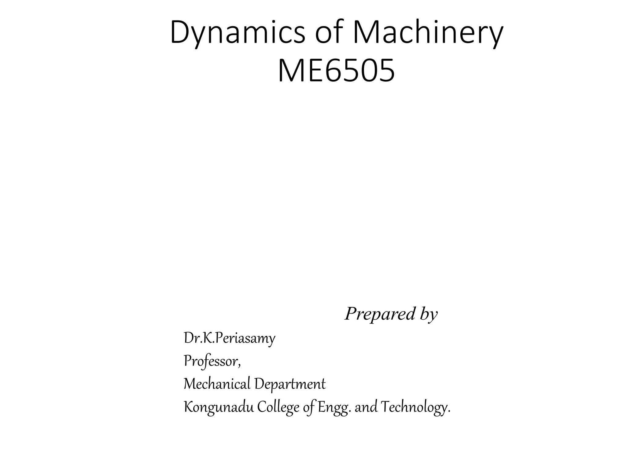 Dynamics of Machinery
ME6505
Prepared by
Dr.K.Periasamy
Professor,
Mechanical Department
Kongunadu College of Engg. and Technology.
 