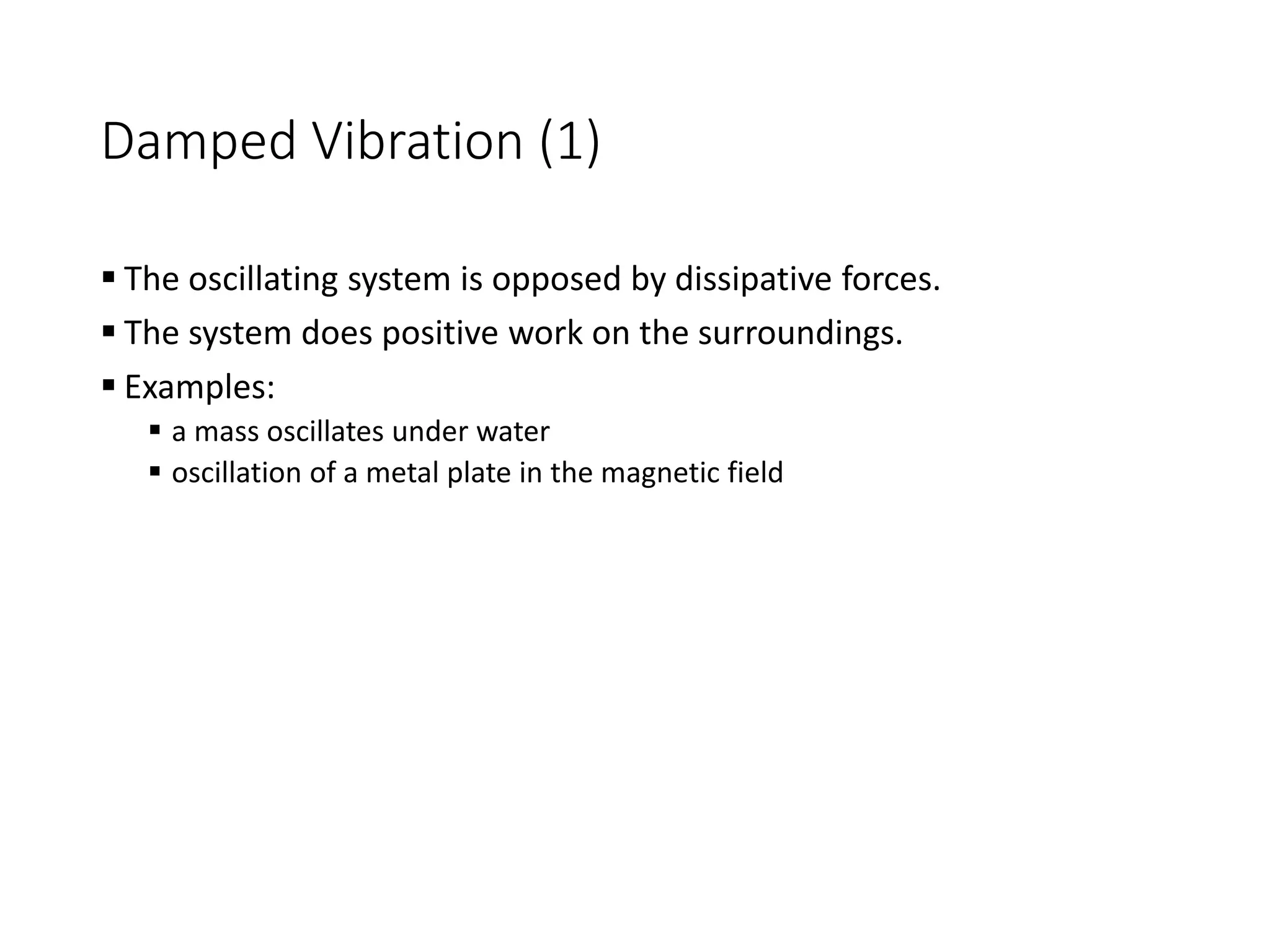 Damped Vibration (1)
 The oscillating system is opposed by dissipative forces.
 The system does positive work on the surroundings.
 Examples:
 a mass oscillates under water
 oscillation of a metal plate in the magnetic field
 