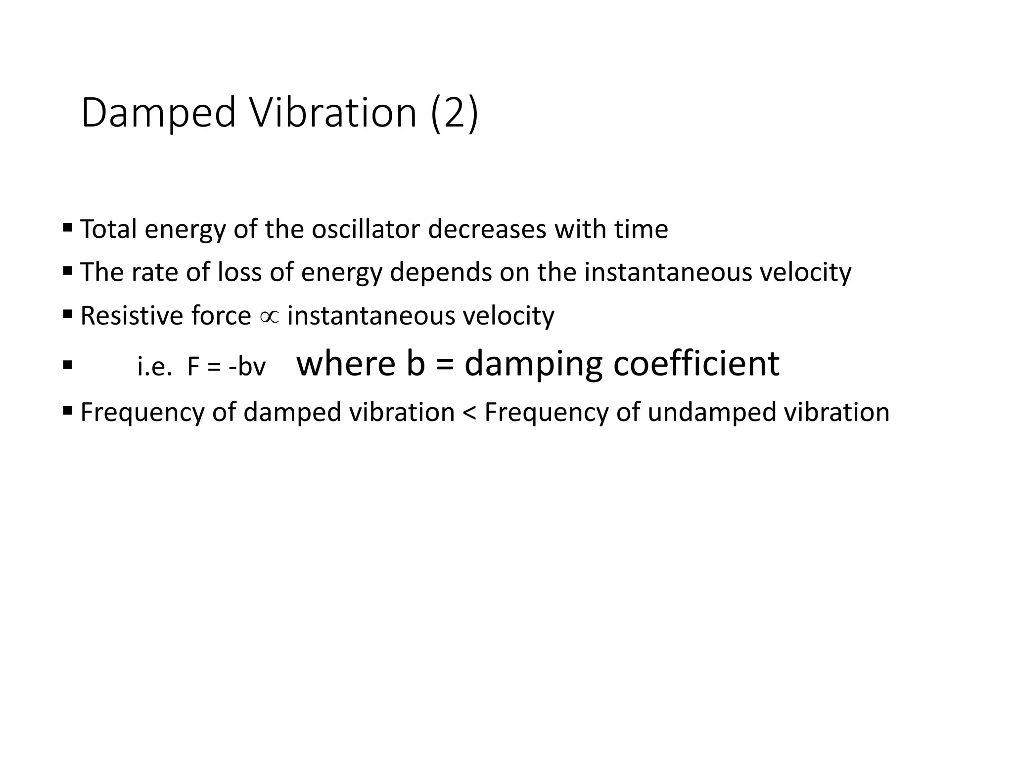 Damped Vibration (2)
 Total energy of the oscillator decreases with time
 The rate of loss of energy depends on the instantaneous velocity
 Resistive force  instantaneous velocity
 i.e. F = -bv where b = damping coefficient
 Frequency of damped vibration < Frequency of undamped vibration
 