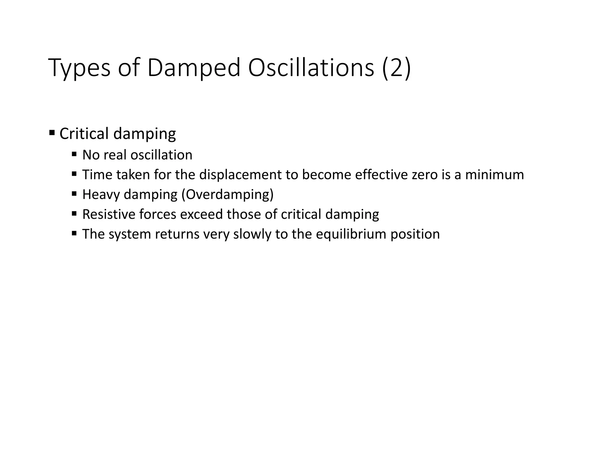 Types of Damped Oscillations (2)
 Critical damping
 No real oscillation
 Time taken for the displacement to become effective zero is a minimum
 Heavy damping (Overdamping)
 Resistive forces exceed those of critical damping
 The system returns very slowly to the equilibrium position
 