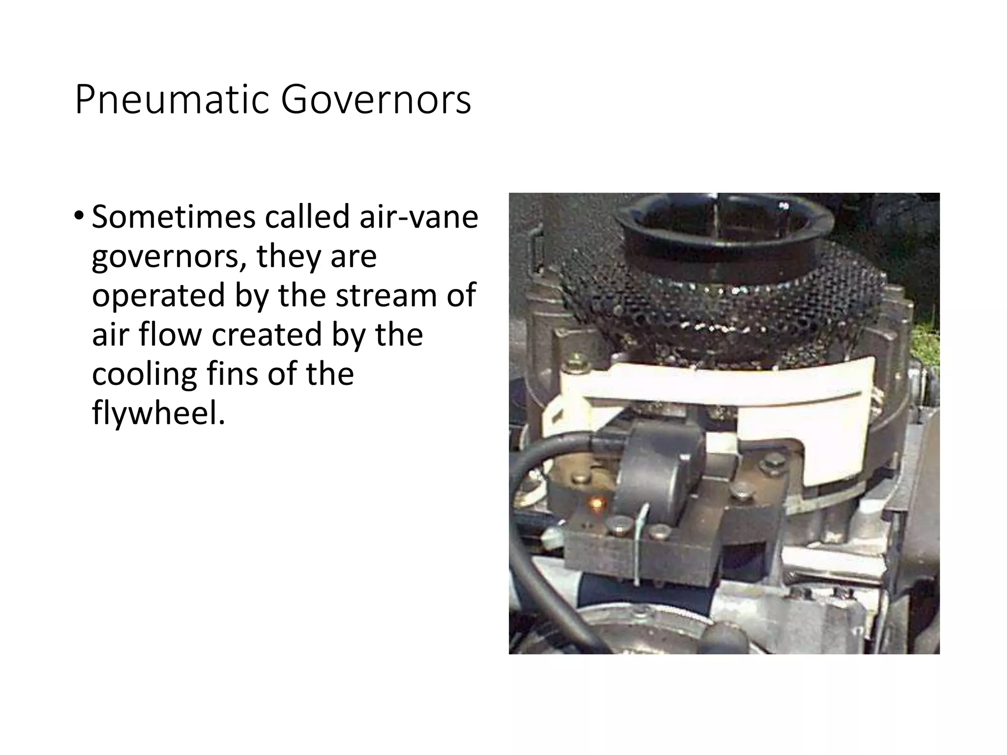Pneumatic Governors
• Sometimes called air-vane
governors, they are
operated by the stream of
air flow created by the
cooling fins of the
flywheel.
 