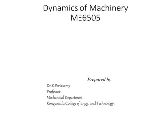 Dynamics of Machinery
ME6505
Prepared by
Dr.K.Periasamy
Professor,
Mechanical Department
Kongunadu College of Engg. and Technology.
 