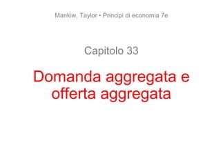 Mankiw, Taylor • Principi di economia 7e
Capitolo 33
Domanda aggregata e
Domanda aggregata e
offerta aggregata
offerta aggregata
 