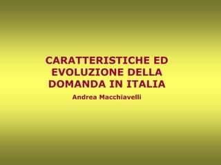 CARATTERISTICHE ED
 EVOLUZIONE DELLA
DOMANDA IN ITALIA
   Andrea Macchiavelli
 