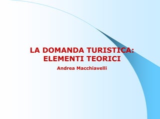 LA DOMANDA TURISTICA:
   ELEMENTI TEORICI
     Andrea Macchiavelli
 