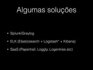 Algumas soluções
• Splunk/Graylog
• ELK (Elasticsearch + Logstash* + Kibana)
• SaaS (Papertrail, Loggly, Logentries etc)
 