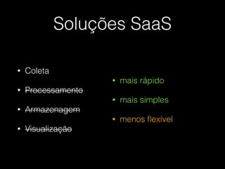 Soluções SaaS
• Coleta
• Processamento
• Armazenagem
• Visualização
• mais rápido
• mais simples
• menos ﬂexível
 